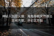 神秘人回应火爆：海角导航突然爆出丑闻内幕，评论区炸裂