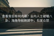 查看背后有何内幕？业内人士被曝八卦，海角导航刷屏中，引发众怒