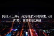网红又出事？海角导航刚刚曝出八卦内幕，事件持续发酵