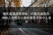 魅影直播深度揭秘：内幕风波背后，神秘人在校外小巷的角色非常令人意外