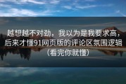 越想越不对劲，我以为是我要求高，后来才懂91网页版的评论区氛围逻辑（看完你就懂）