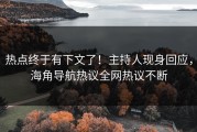 热点终于有下文了！主持人现身回应，海角导航热议全网热议不断