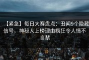 【紧急】每日大赛盘点：丑闻9个隐藏信号，神秘人上榜理由疯狂令人情不自禁