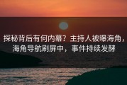 探秘背后有何内幕？主持人被曝海角，海角导航刷屏中，事件持续发酵