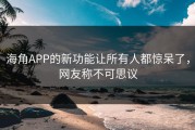 海角APP的新功能让所有人都惊呆了，网友称不可思议