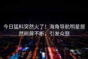 今日猛料突然火了！海角导航明星居然刷屏不断，引发众怒
