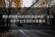 黄色视频在线视频的体验升级：从内容到平台生态的全景解读