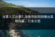 当事人又出事？海角导航刚刚曝出真相内幕，引发众怒