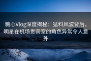 糖心Vlog深度揭秘：猛料风波背后，明星在机场贵宾室的角色异常令人意外