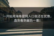 一开始用海角官网入口我还在犹豫，直到看到最后一幕！
