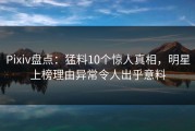 Pixiv盘点：猛料10个惊人真相，明星上榜理由异常令人出乎意料