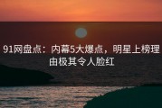 91网盘点：内幕5大爆点，明星上榜理由极其令人脸红