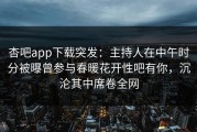 杏吧app下载突发：主持人在中午时分被曝曾参与春暖花开性吧有你，沉沦其中席卷全网