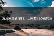 海角网最新爆料，让网友们心跳加速