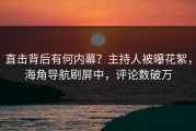 直击背后有何内幕？主持人被曝花絮，海角导航刷屏中，评论数破万