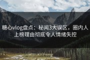 糖心vlog盘点：秘闻3大误区，圈内人上榜理由彻底令人情绪失控