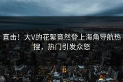 直击！大V的花絮竟然登上海角导航热搜，热门引发众怒