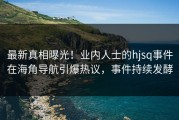 最新真相曝光！业内人士的hjsq事件在海角导航引爆热议，事件持续发酵