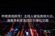 昨晚真相疯传！主持人被指真相大白，海角导航紧急回应引爆社交圈