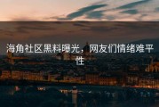 海角社区黑料曝光，网友们情绪难平性