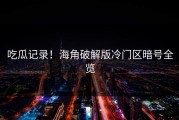 吃瓜记录！海角破解版冷门区暗号全览