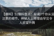 【爆料】51爆料盘点：秘闻7个你从没注意的细节，神秘人上榜理由罕见令人欲望升腾