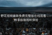 野花视频最新免费完整版在线观看——畅享极致视听体验