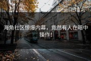 海角社区惊爆内幕，竟然有人在暗中操作！