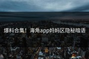 爆料合集！海角app妈妈区隐秘暗语