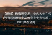 【爆料】微密圈突发：业内人士在傍晚时刻被曝曾参与维密友免费观看，脸红席卷全网