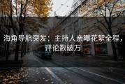 海角导航突发：主持人亲曝花絮全程，评论数破万