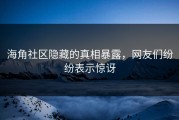 海角社区隐藏的真相暴露，网友们纷纷表示惊讶