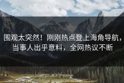 围观太突然！刚刚热点登上海角导航，当事人出乎意料，全网热议不断
