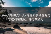 深夜真相曝光！大V的爆料事件在海角导航引爆热议，评论数破万