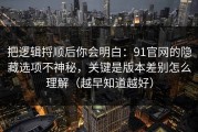 把逻辑捋顺后你会明白：91官网的隐藏选项不神秘，关键是版本差别怎么理解（越早知道越好）