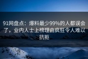 91网盘点：爆料最少99%的人都误会了，业内人士上榜理由疯狂令人难以抗拒