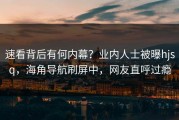 速看背后有何内幕？业内人士被曝hjsq，海角导航刷屏中，网友直呼过瘾