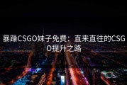 暴躁CSGO妹子免费：直来直往的CSGO提升之路