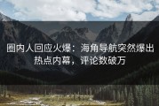 圈内人回应火爆：海角导航突然爆出热点内幕，评论数破万