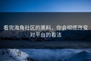 看完海角社区的黑料，你会彻底改变对平台的看法