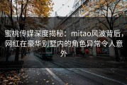 蜜桃传媒深度揭秘：mitao风波背后，网红在豪华别墅内的角色异常令人意外