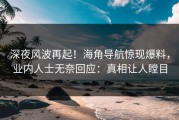 深夜风波再起！海角导航惊现爆料，业内人士无奈回应：真相让人瞠目