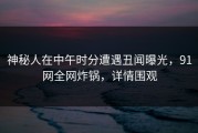 神秘人在中午时分遭遇丑闻曝光，91网全网炸锅，详情围观
