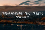 海角APP的破解版本曝光，网友们纷纷表达震惊