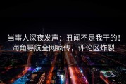 当事人深夜发声：丑闻不是我干的！海角导航全网疯传，评论区炸裂