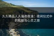 久久精品人人澡夜夜澡：夜间仪式中的肌肤与心灵之旅