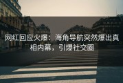 网红回应火爆：海角导航突然爆出真相内幕，引爆社交圈
