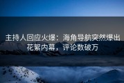 主持人回应火爆：海角导航突然爆出花絮内幕，评论数破万