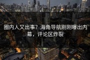 圈内人又出事？海角导航刚刚曝出内幕，评论区炸裂
