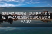 蜜桃传媒深度揭秘：热点事件风波背后，神秘人在直播间现场的角色极其令人意外